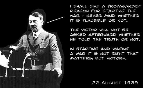 "I shall give a propagandist reason for starting the war -- never mind whether it is plausible or not. The victor will not be asked afterward whether he told the truth or not. In starting an waging a war, it is not right that matters, but victory."